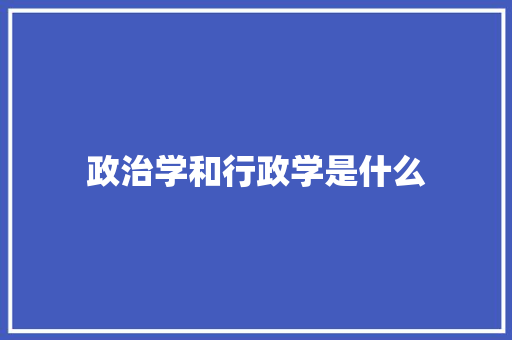 政治学和行政学是什么