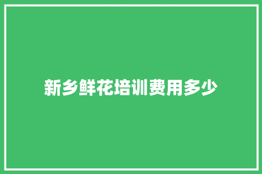 新乡鲜花培训费用多少