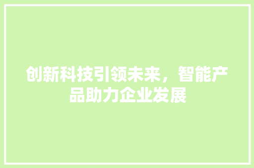 创新科技引领未来，智能产品助力企业发展