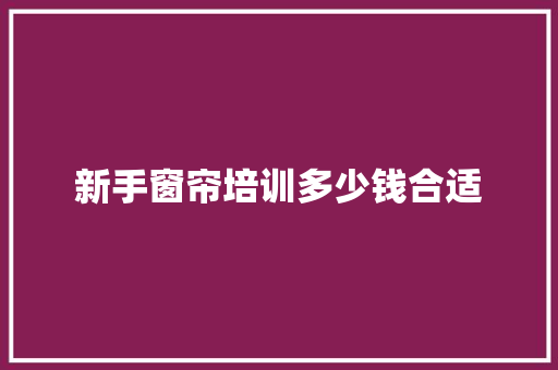 新手窗帘培训多少钱合适 商业计划书范文