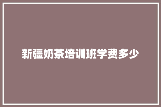 新疆奶茶培训班学费多少