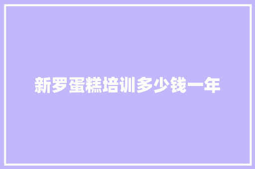 新罗蛋糕培训多少钱一年