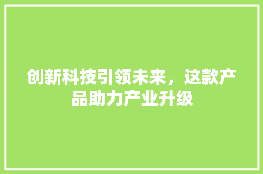 创新科技引领未来，这款产品助力产业升级