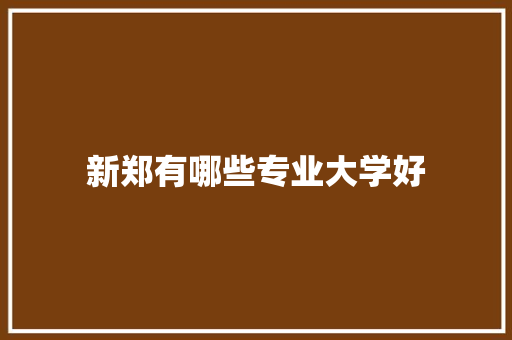 新郑有哪些专业大学好