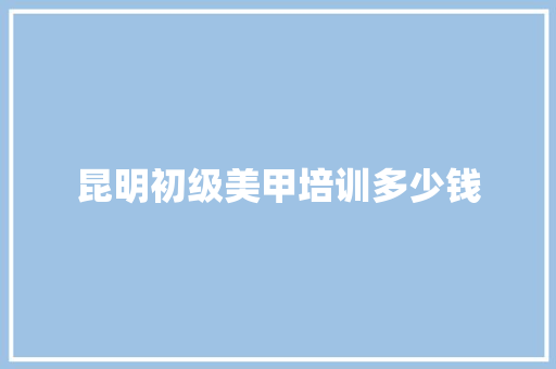 昆明初级美甲培训多少钱