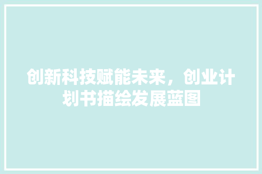 创新科技赋能未来，创业计划书描绘发展蓝图