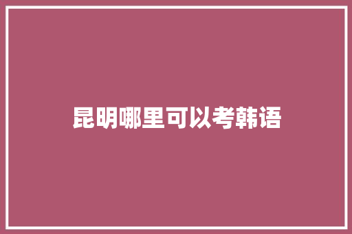 昆明哪里可以考韩语
