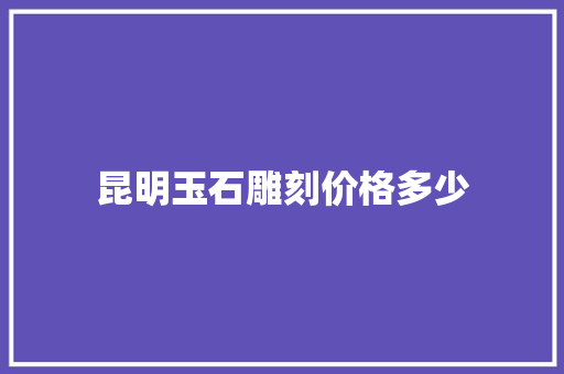 昆明玉石雕刻价格多少