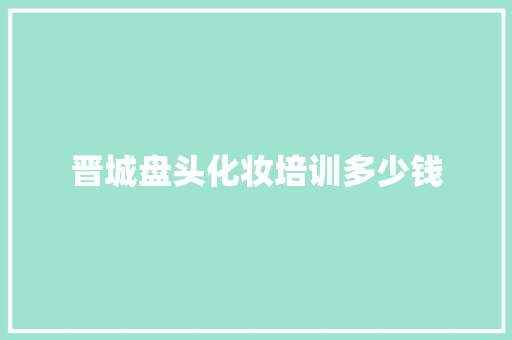 晋城盘头化妆培训多少钱