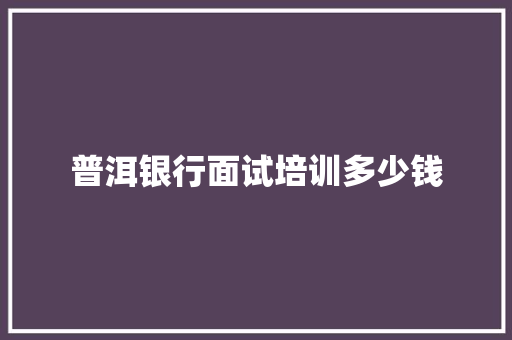 普洱银行面试培训多少钱