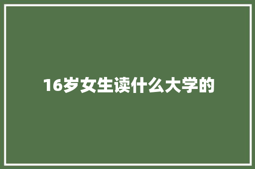 16岁女生读什么大学的
