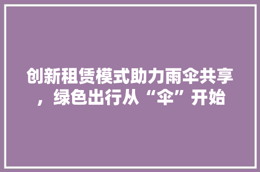 创新租赁模式助力雨伞共享，绿色出行从“伞”开始