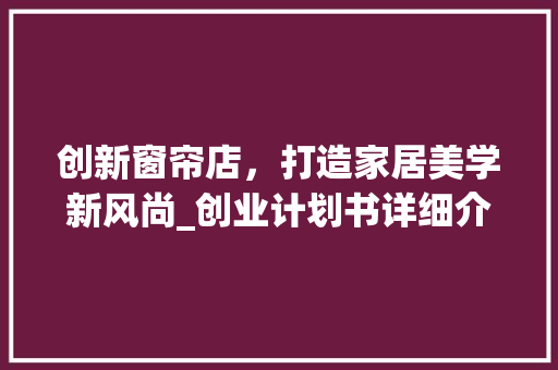 创新窗帘店，打造家居美学新风尚_创业计划书详细介绍