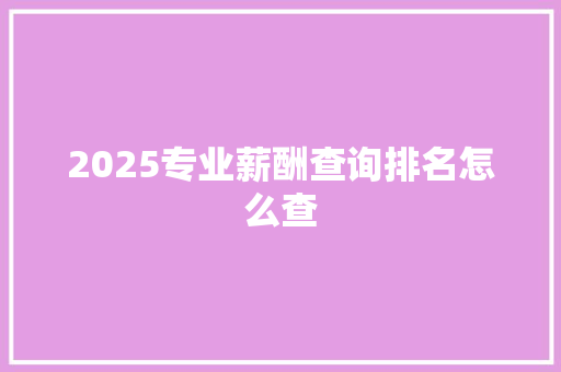 2025专业薪酬查询排名怎么查