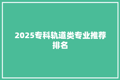 2025专科轨道类专业推荐排名