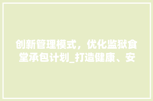 创新管理模式，优化监狱食堂承包计划_打造健康、安全、高效的食物保障体系