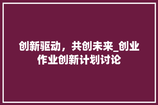 创新驱动，共创未来_创业作业创新计划讨论