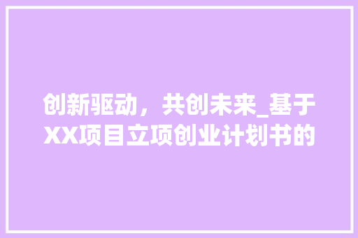 创新驱动，共创未来_基于XX项目立项创业计划书的详细介绍 范文之家