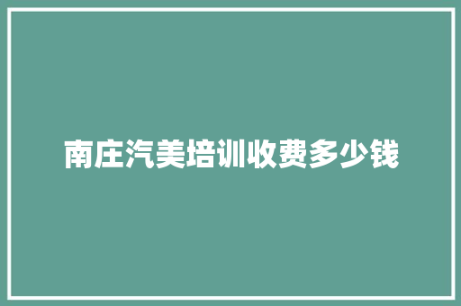 南庄汽美培训收费多少钱