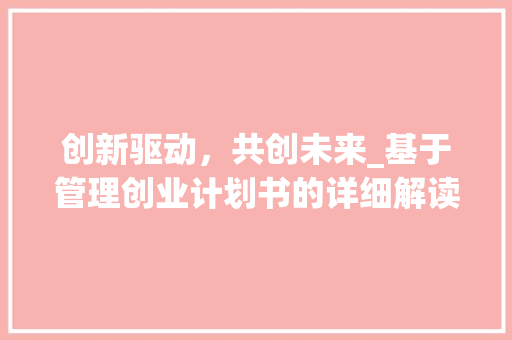 创新驱动，共创未来_基于管理创业计划书的详细解读