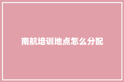 南航培训地点怎么分配