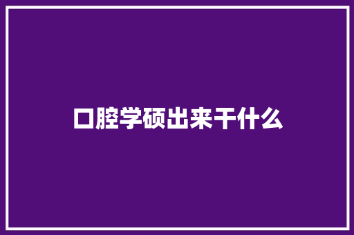 口腔学硕出来干什么
