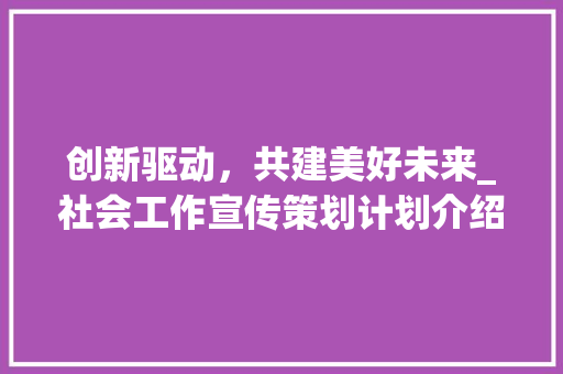 创新驱动，共建美好未来_社会工作宣传策划计划介绍