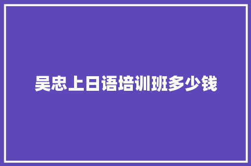 吴忠上日语培训班多少钱