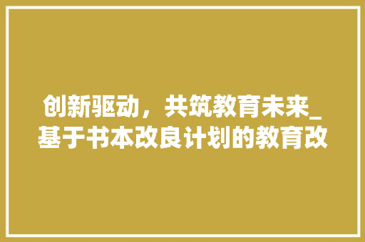 创新驱动，共筑教育未来_基于书本改良计划的教育改革探索