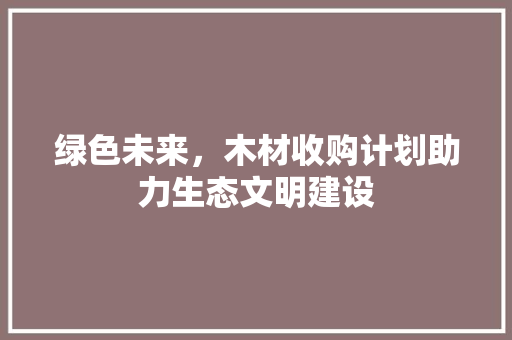 绿色未来，木材收购计划助力生态文明建设