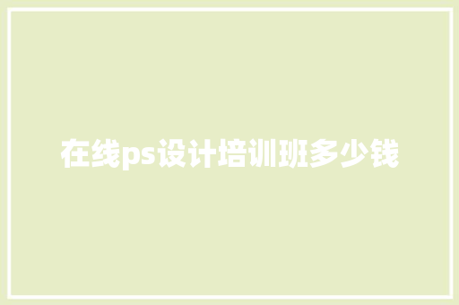 在线ps设计培训班多少钱