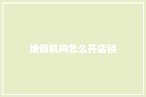 培训机构怎么开店铺