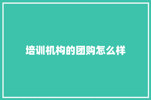 培训机构的团购怎么样