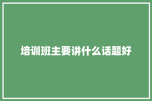 培训班主要讲什么话题好