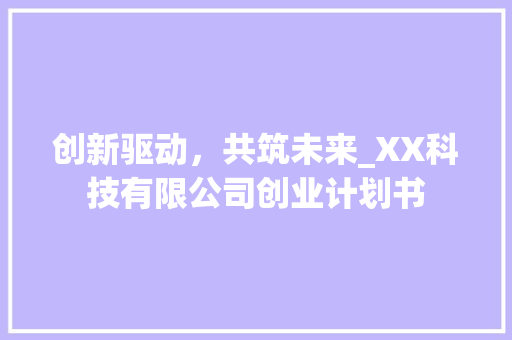 创新驱动，共筑未来_XX科技有限公司创业计划书