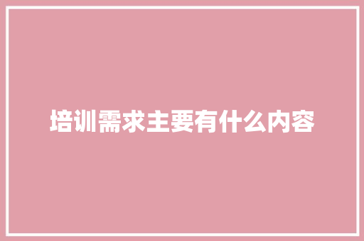 培训需求主要有什么内容