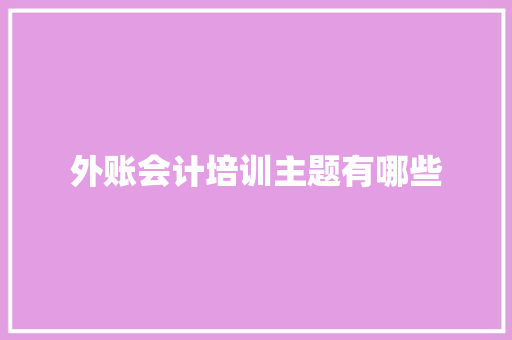 外账会计培训主题有哪些
