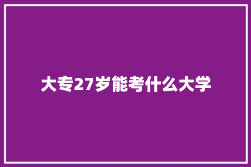 大专27岁能考什么大学