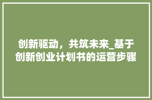创新驱动，共筑未来_基于创新创业计划书的运营步骤讨论