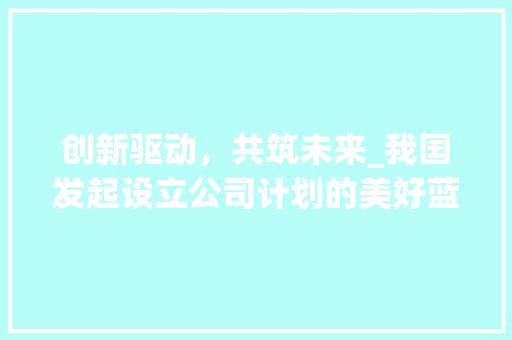 创新驱动，共筑未来_我国发起设立公司计划的美好蓝图