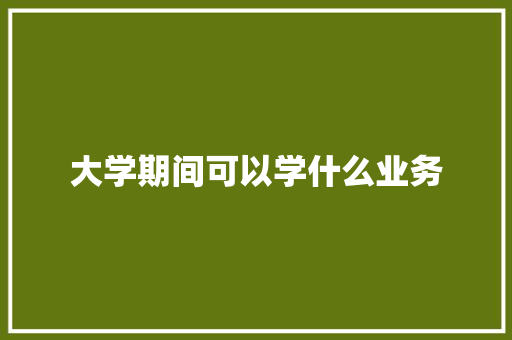 大学期间可以学什么业务