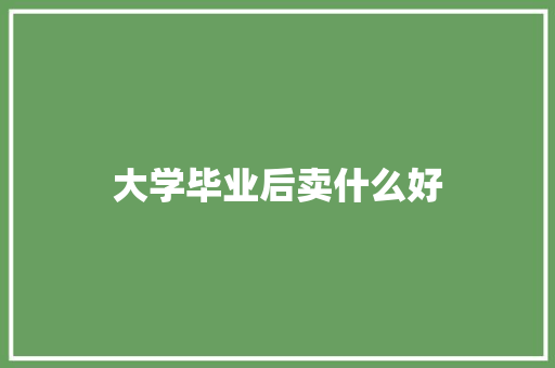 大学毕业后卖什么好