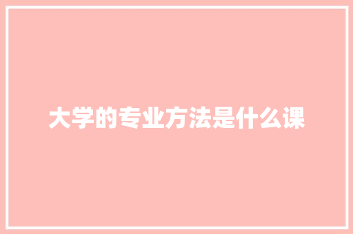 大学的专业方法是什么课