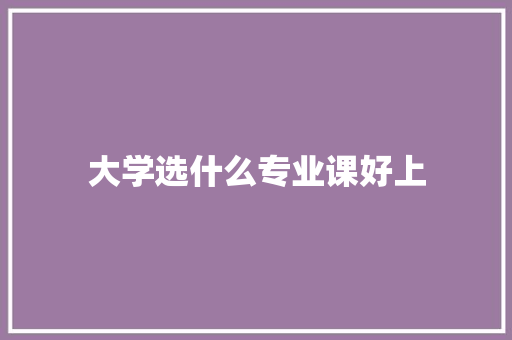 大学选什么专业课好上