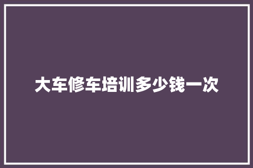 大车修车培训多少钱一次