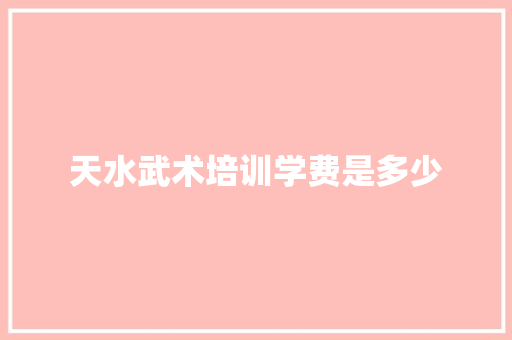 天水武术培训学费是多少