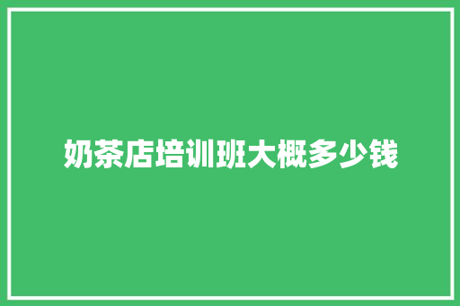 奶茶店培训班大概多少钱