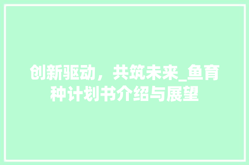 创新驱动，共筑未来_鱼育种计划书介绍与展望