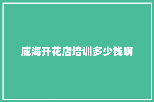 威海开花店培训多少钱啊