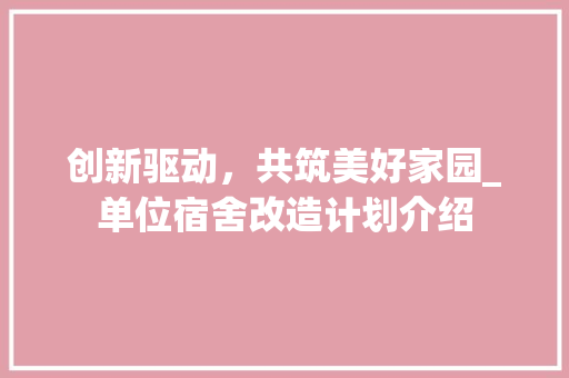 创新驱动，共筑美好家园_单位宿舍改造计划介绍